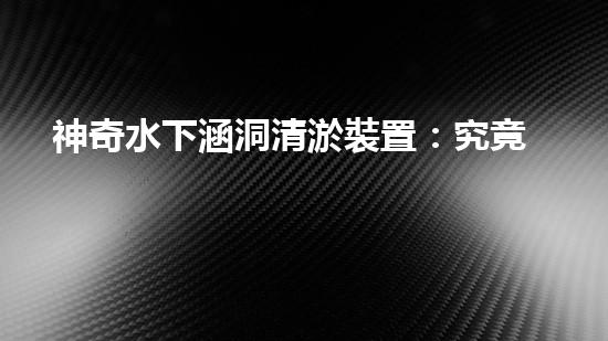 神奇水下涵洞清淤裝置：究竟是如何實(shí)現(xiàn)的？